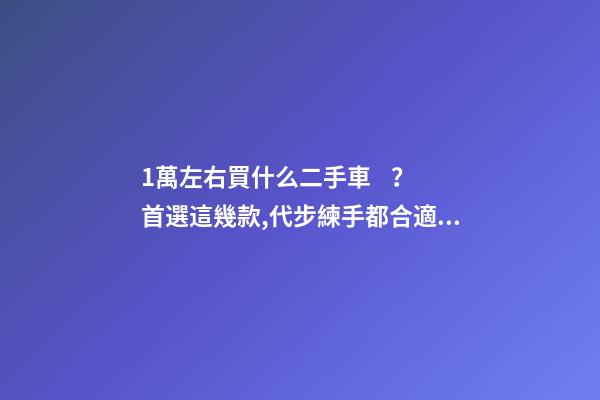 1萬左右買什么二手車？首選這幾款,代步練手都合適！